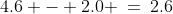 4.6 - 2.0 \:=\:2.6