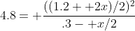 4.8= \frac{((1.2+ 2x)/2)^2}{.3- x/2}