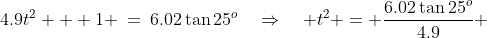 4.9t^2 + 1 \:=\:6.02\tan25^o\quad\Rightarrow\quad t^2 = \frac{6.02\tan25^o}{4.9} 