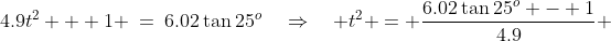 4.9t^2 + 1 \:=\:6.02\tan25^o\quad\Rightarrow\quad t^2 = \frac{6.02\tan25^o - 1}{4.9} 