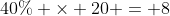 40\% \times 20 = 8