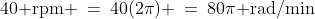 40\text{ rpm} \:=\:40(2\pi) \:=\:80\pi\text{ rad/min}