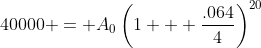 40000 = A_0\left(1 + \frac{.064}{4}\right)^{20}