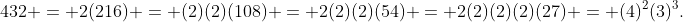 432 = 2(216) = (2)(2)(108) = 2(2)(2)(54) = 2(2)(2)(2)(27) = (4)^2(3)^3.