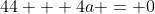 44 + 4a = 0