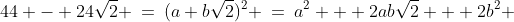 44 - 24\sqrt{2} \:=\:(a+b\sqrt{2})^2 \:=\:a^2 + 2ab\sqrt{2} + 2b^2 
