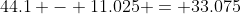 44.1 - 11.025 = 33.075