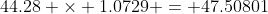 44.28 \times 1.0729 = 47.50801