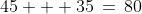 45 + 35\,=\,80