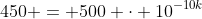 450 = 500 \cdot 10^{-10k}