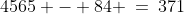 4565 - 84 \:=\:371
