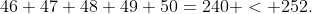 46+47+48+49+50=240 < 252.