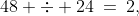 48 \div 24\:=\:2,\;rem.\, 0