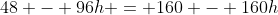 48 - 96h = 160 - 160h