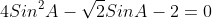 4Sin^2A-\sqrt{2}SinA-2=0