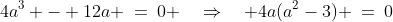 4a^3 - 12a \:=\:0 \quad\Rightarrow\quad 4a(a^2-3) \:=\:0