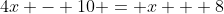 4x - 10 = x + 8