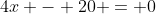 4x - 20 = 0