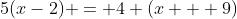 5(x-2) = 4 (x + 9)~\iff~ 5x-10=4x+36~\iff~x=46