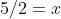 5/2=x