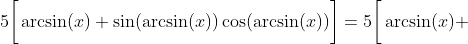 5\bigg[\arcsin(x)+\sin(\arcsin(x))\cos(\arcsin(x))\bigg]=5\bigg[\arcsin(x)+