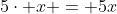 5\cdot x = 5x