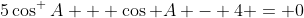 5\cos^ A + \cos A - 4 = 0