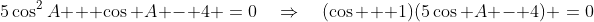 5\cos^2A + \cos A - 4 \:=\:0\quad\Rightarrow\quad(\cos + 1)(5\cos A - 4) \:=\:0