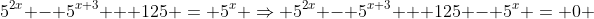 5^{2x} - 5^{x+3} + 125 = 5^x \Rightarrow 5^{2x} - 5^{x+3} + 125 - 5^x = 0 