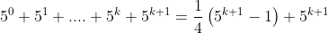 5^0+5^1+....+5^k+5^{k+1}=\frac{1}{4}\left(5^{k+1}-1\right)+5^{k+1}