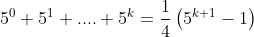 5^0+5^1+....+5^k=\frac{1}{4}\left(5^{k+1}-1\right)