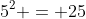 5^2 = 25