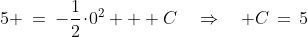5 \:=\:-\frac{1}{2}\!\cdot\!0^2 + C\quad\Rightarrow\quad C\,=\,5