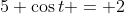 5 \cos{t} = 2