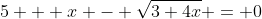 5 + x - \sqrt{3+4x} = 0