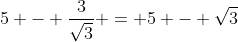 5 - \frac{3}{\sqrt{3}} = 5 - \sqrt{3}