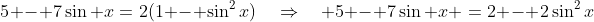 5 - 7\sin x\:=\:2(1 - \sin^2x)\quad\Rightarrow\quad 5 - 7\sin x \:=\:2 - 2\sin^2x