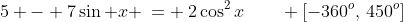 1)\;5 - 7\sin x \:= \:2\cos^2x\qquad [-360^o,\,450^o]