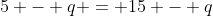 5 - q = 15 - q