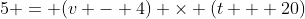 5 = (v - 4) \times (t + 20)