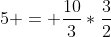 5 = \frac{10}{3}*\frac{3}{2}