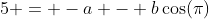 5 = -a - b\cos(\pi)