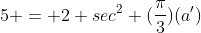 5 = 2 sec^2 (\frac{\pi}{3})(a')