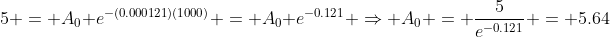 5 = A_0 e^{-(0.000121)(1000)} = A_0 e^{-0.121} \Rightarrow A_0 = \frac{5}{e^{-0.121}} = 5.64