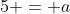 5 = a