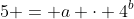 5 = a \cdot 4^b