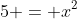 5 = x^{2}