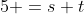 5 =s+t
