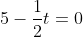 5-\frac{1}{2}t=0