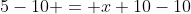 5-10 = x+10-10